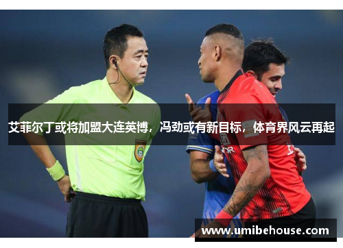 艾菲尔丁或将加盟大连英博，冯劲或有新目标，体育界风云再起